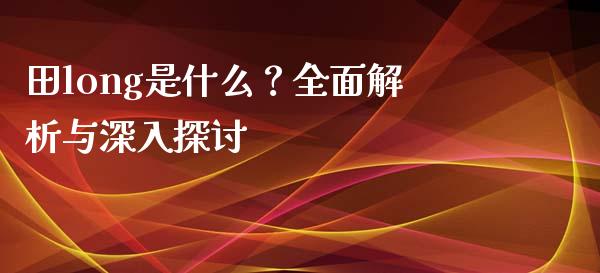 田long是什么？全面解析与深入探讨_https://cj002.lansai.wang_金融问答_第1张
