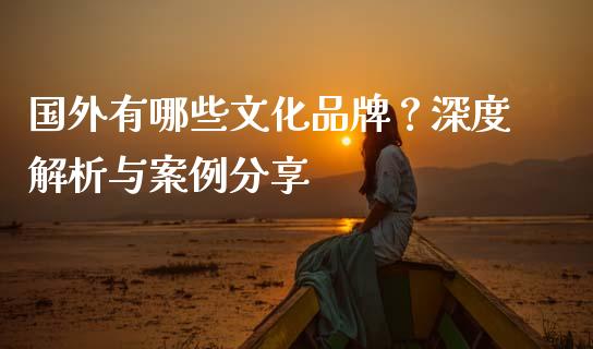 国外有哪些文化品牌？深度解析与案例分享_https://cj002.lansai.wang_金融问答_第1张