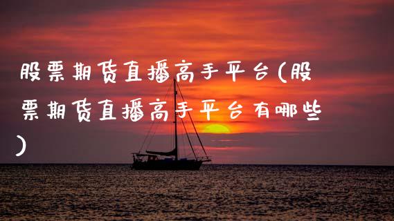 股票期货直播高手平台(股票期货直播高手平台有哪些)_https://cj002.lansai.wang_金融问答_第1张