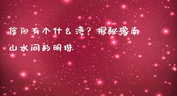 信阳有个什么湾？探秘豫南山水间的明珠_https://cj002.lansai.wang_财经问答_第1张