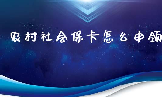 农村社会保卡怎么申领_https://cj002.lansai.wang_保险问答_第1张