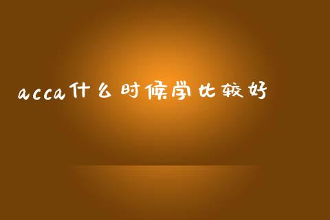 acca什么时候学比较好_https://cj002.lansai.wang_会计问答_第1张