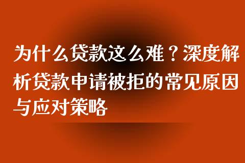 为什么贷款这么难？深度解析贷款申请被拒的常见原因与应对策略_https://cj002.lansai.wang_股市问答_第1张