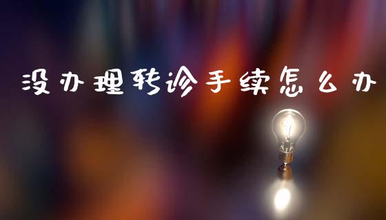 没办理转诊手续怎么办_https://cj002.lansai.wang_保险问答_第1张