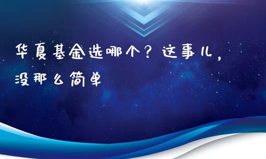 华夏基金选哪个？这事儿，没那么简单_https://cj002.lansai.wang_会计问答_第1张