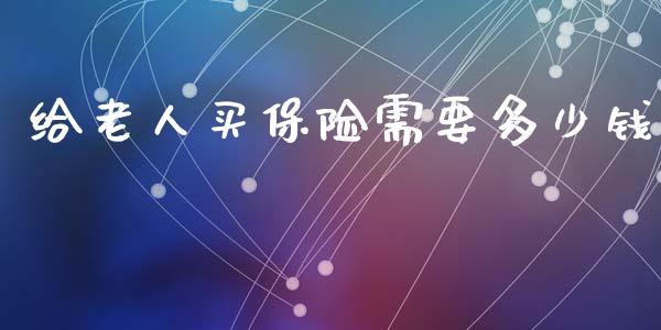 给老人买保险需要多少钱_https://cj002.lansai.wang_理财问答_第1张