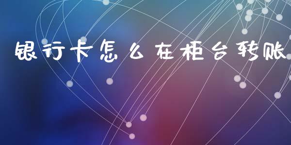 银行卡怎么在柜台转账_https://cj002.lansai.wang_金融问答_第1张