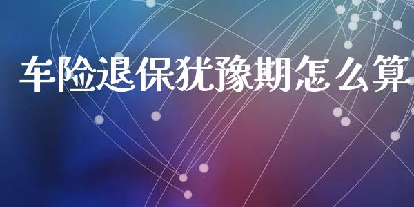 车险退保犹豫期怎么算_https://cj002.lansai.wang_保险问答_第1张