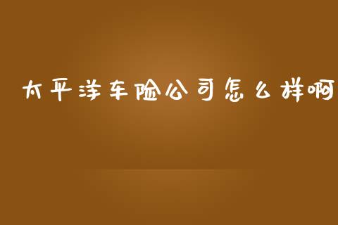 太平洋车险公司怎么样啊_https://cj002.lansai.wang_保险问答_第1张