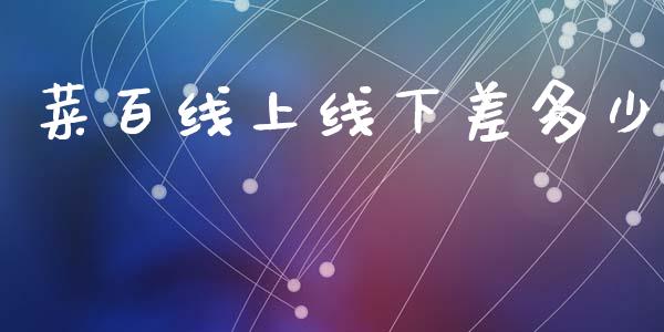 菜百线上线下差多少_期货问答_第1张_财经百问网 菜百线上线下差多少_https://cj002.lansai.wang_期货问答_第1张