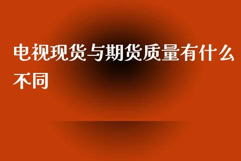 电视现货与期货质量有什么不同_股市问答_第1张_财经百问网 电视现货与期货质量有什么不同_https://cj002.lansai.wang_股市问答_第1张