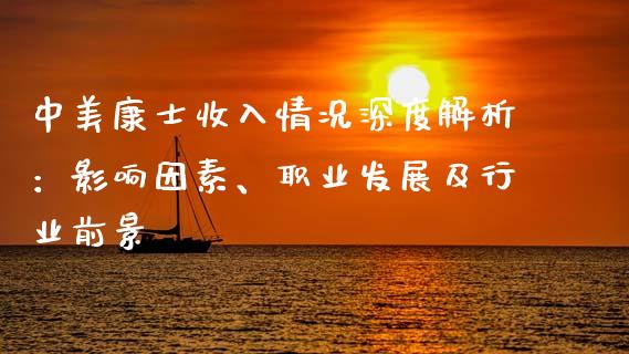 中美康士收入情况深度解析：影响因素、职业发展及行业前景_https://cj002.lansai.wang_财经百问_第1张