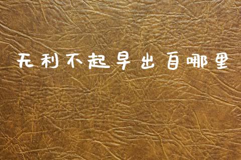 无利不起早出自哪里_https://cj002.lansai.wang_股市问答_第1张