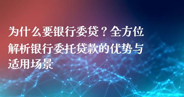 为什么要银行委贷?全方位解析银行委托贷款的优势与适用场景_期货问答_第1张_财经百问网 为什么要银行委贷?全方位解析银行委托贷款的优势与适用场景_https://cj002.lansai.wang_期货问答_第1张