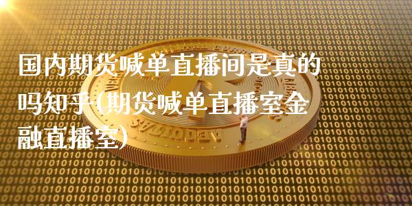 国内期货喊单直播间是真的吗知乎(期货喊单直播室金融直播室)_https://cj002.lansai.wang_财经百问_第1张