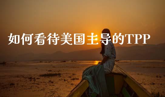 如何看待美国主导的TPP_https://cj002.lansai.wang_财经问答_第1张