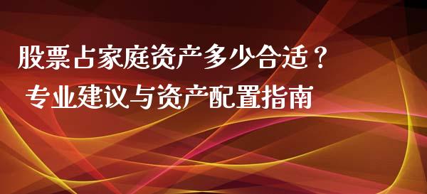 股票占家庭资产多少合适？ 专业建议与资产配置指南_https://cj002.lansai.wang_理财问答_第1张