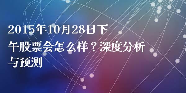 2015年10月28日下午股票会怎么样？深度分析与预测_https://cj002.lansai.wang_财经百问_第1张