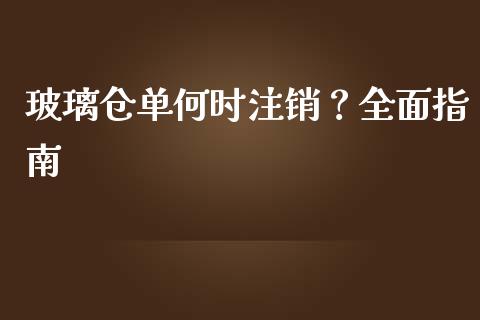 玻璃仓单何时注销？全面指南_https://cj002.lansai.wang_理财问答_第1张