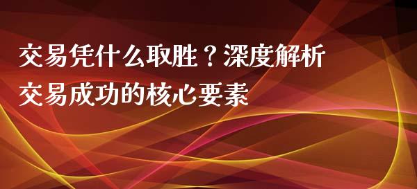 交易凭什么取胜？深度解析交易成功的核心要素_https://cj002.lansai.wang_理财问答_第1张