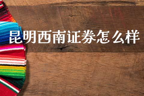 昆明西南证券怎么样_https://cj002.lansai.wang_财经问答_第1张
