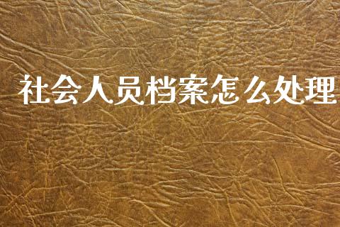 社会人员档案怎么处理_https://cj002.lansai.wang_保险问答_第1张