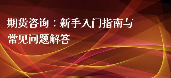 期货咨询:新手入门指南与常见问题解答_财经百问_第1张_财经百问网 期货咨询:新手入门指南与常见问题解答_https://cj002.lansai.wang_财经百问_第1张