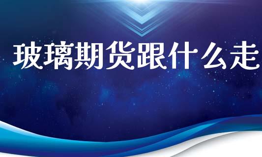 玻璃期货跟什么走_https://cj002.lansai.wang_期货问答_第1张