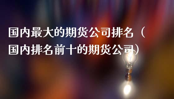 国内最大的期货公司排名(国内排名前十的期货公司)_会计问答_第1张_财经百问网 国内最大的期货公司排名(国内排名前十的期货公司)_https://cj002.lansai.wang_会计问答_第1张