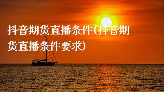 抖音期货直播条件(抖音期货直播条件要求)_https://cj002.lansai.wang_财经百问_第1张