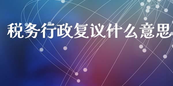 税务行政复议什么意思_https://cj002.lansai.wang_会计问答_第1张