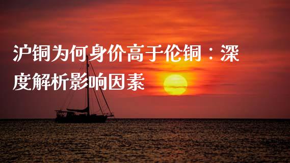 沪铜为何身价高于伦铜：深度解析影响因素_https://cj002.lansai.wang_保险问答_第1张