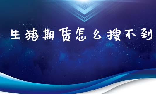 生猪期货怎么搜不到_https://cj002.lansai.wang_理财问答_第1张