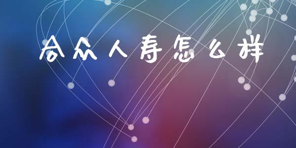 合众人寿怎么样_https://cj002.lansai.wang_保险问答_第1张