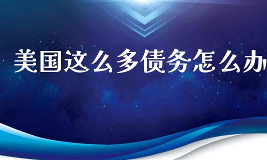 美国这么多债务怎么办_https://cj002.lansai.wang_期货问答_第1张
