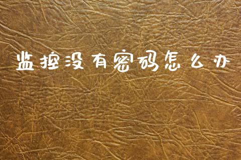 监控没有密码怎么办_财经百问_第1张_财经百问网 监控没有密码怎么办_https://cj002.lansai.wang_财经百问_第1张