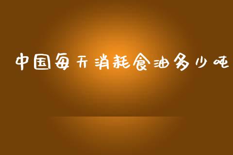 中国每天消耗食油多少吨_https://cj002.lansai.wang_股市问答_第1张