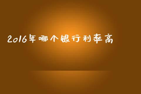 2o16年哪个银行利率高_https://cj002.lansai.wang_股市问答_第1张