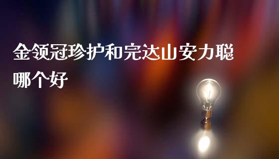金领冠珍护和完达山安力聪哪个好_https://cj002.lansai.wang_财经百问_第1张