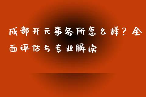 成都开元事务所怎么样？全面评估与专业解读_https://cj002.lansai.wang_股市问答_第1张