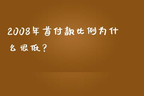 2008年首付款比例为什么很低？_https://cj002.lansai.wang_理财问答_第1张