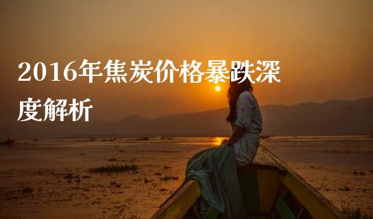 2016年焦炭价格暴跌深度解析_https://cj002.lansai.wang_期货问答_第1张