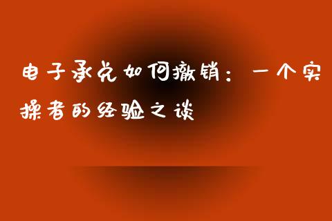 电子承兑如何撤销：一个实操者的经验之谈_https://cj002.lansai.wang_股市问答_第1张