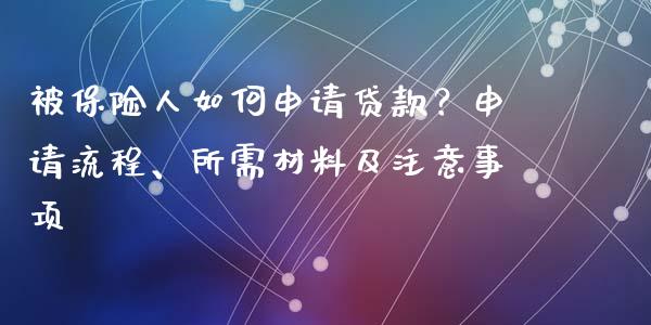 被保险人如何申请贷款？申请流程、所需材料及注意事项_https://cj002.lansai.wang_保险问答_第1张