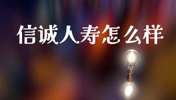 信诚人寿怎么样_https://cj002.lansai.wang_保险问答_第1张