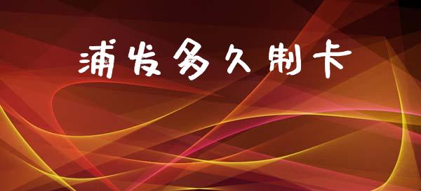 浦发多久制卡_https://cj002.lansai.wang_理财问答_第1张