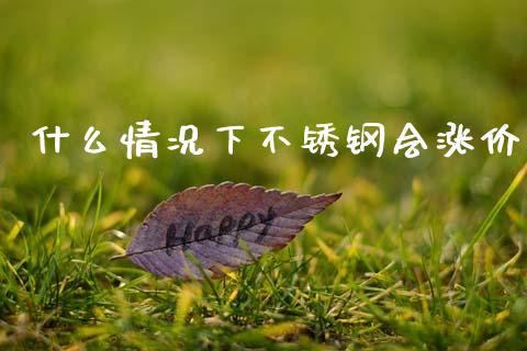 什么情况下不锈钢会涨价_https://cj002.lansai.wang_理财问答_第1张