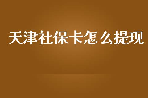 天津社保卡怎么提现_https://cj002.lansai.wang_保险问答_第1张
