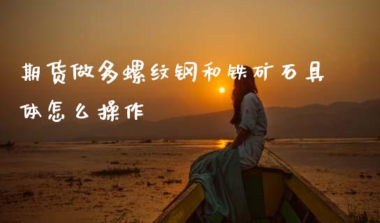 期货做多螺纹钢和铁矿石具体怎么操作_https://cj002.lansai.wang_金融问答_第1张