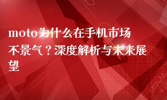moto为什么在手机市场不景气？深度解析与未来展望_https://cj002.lansai.wang_财经问答_第1张